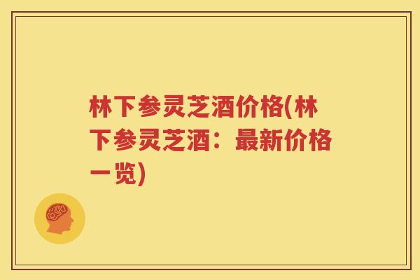 林下参灵芝酒价格(林下参灵芝酒：最新价格一览)