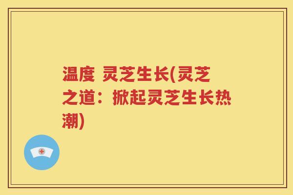 温度 灵芝生长(灵芝之道：掀起灵芝生长热潮)