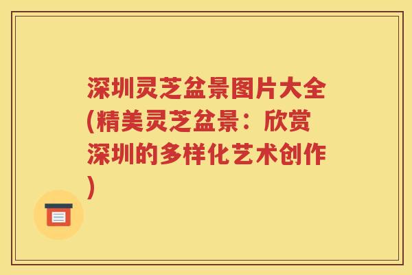 深圳灵芝盆景图片大全(精美灵芝盆景：欣赏深圳的多样化艺术创作)