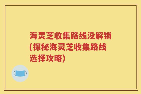 海灵芝收集路线没解锁(探秘海灵芝收集路线选择攻略)