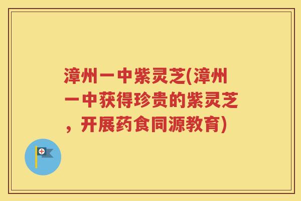 漳州一中紫灵芝(漳州一中获得珍贵的紫灵芝，开展药食同源教育)