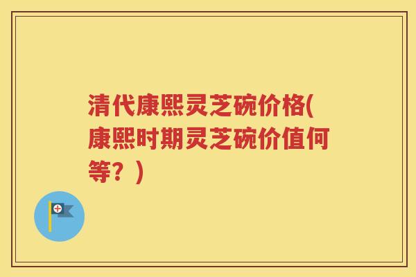 清代康熙灵芝碗价格(康熙时期灵芝碗价值何等？)