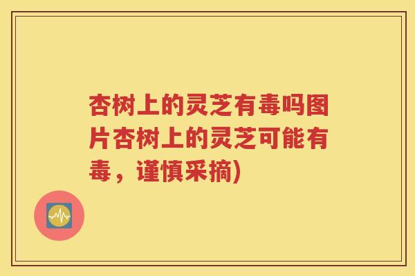 杏树上的灵芝有毒吗图片杏树上的灵芝可能有毒，谨慎采摘)