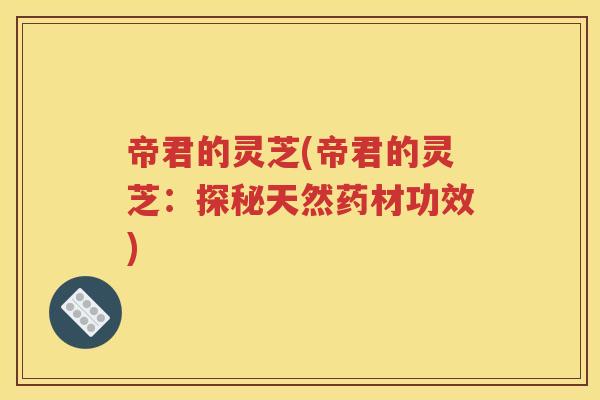 帝君的灵芝(帝君的灵芝：探秘天然药材功效)
