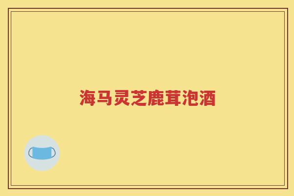 海马灵芝鹿茸泡酒