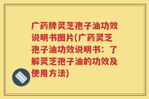 广药牌灵芝孢子油功效说明书图片(广药灵芝孢子油功效说明书：了解灵芝孢子油的功效及使用方法)