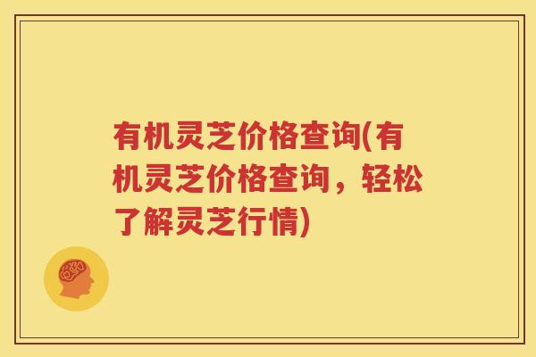 有机灵芝价格查询(有机灵芝价格查询，轻松了解灵芝行情)