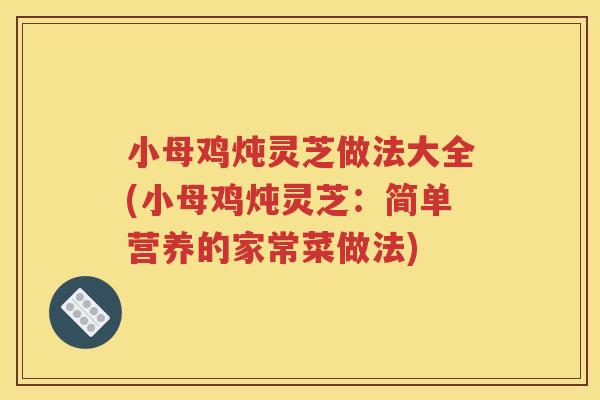 小母鸡炖灵芝做法大全(小母鸡炖灵芝：简单营养的家常菜做法)