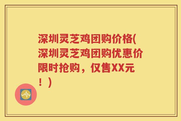 深圳灵芝鸡团购价格(深圳灵芝鸡团购优惠价限时抢购，仅售XX元！)