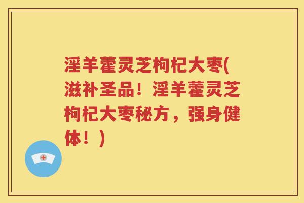 淫羊藿灵芝枸杞大枣(滋补圣品！淫羊藿灵芝枸杞大枣秘方，强身健体！)