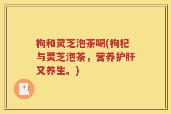 枸和灵芝泡茶喝(枸杞与灵芝泡茶，营养护肝又养生。)