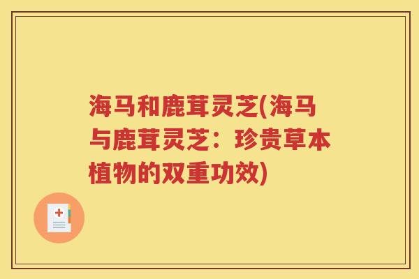 海马和鹿茸灵芝(海马与鹿茸灵芝：珍贵草本植物的双重功效)