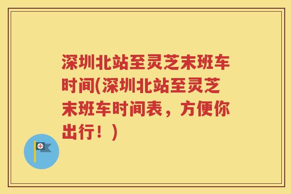 深圳北站至灵芝末班车时间(深圳北站至灵芝末班车时间表，方便你出行！)