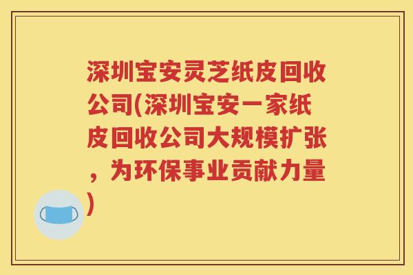 深圳宝安灵芝纸皮回收公司(深圳宝安一家纸皮回收公司大规模扩张，为环保事业贡献力量)