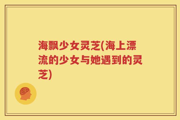 海飘少女灵芝(海上漂流的少女与她遇到的灵芝)