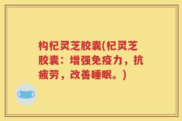 构杞灵芝胶囊(杞灵芝胶囊：增强免疫力，抗疲劳，改善睡眠。)