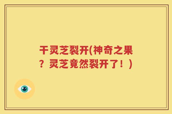 干灵芝裂开(神奇之果？灵芝竟然裂开了！)