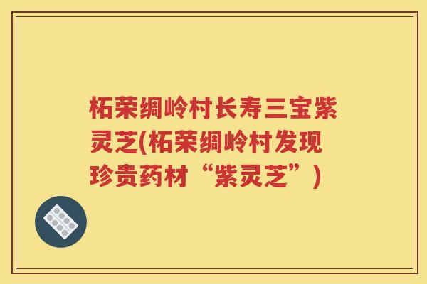 柘荣绸岭村长寿三宝紫灵芝(柘荣绸岭村发现珍贵药材“紫灵芝”)