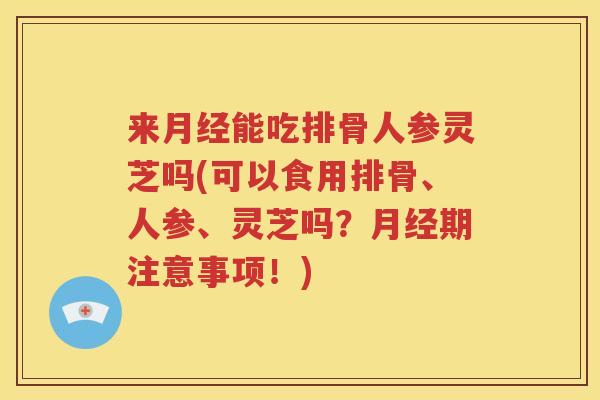 来月经能吃排骨人参灵芝吗(可以食用排骨、人参、灵芝吗？月经期注意事项！)