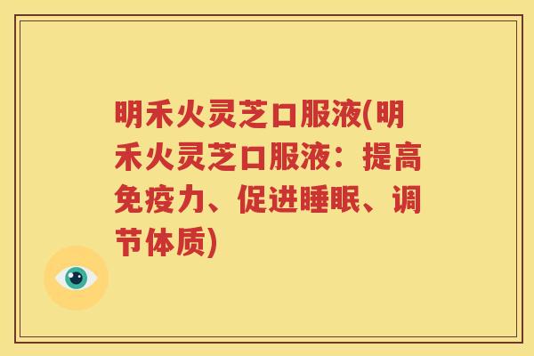 明禾火灵芝口服液(明禾火灵芝口服液：提高免疫力、促进睡眠、调节体质)