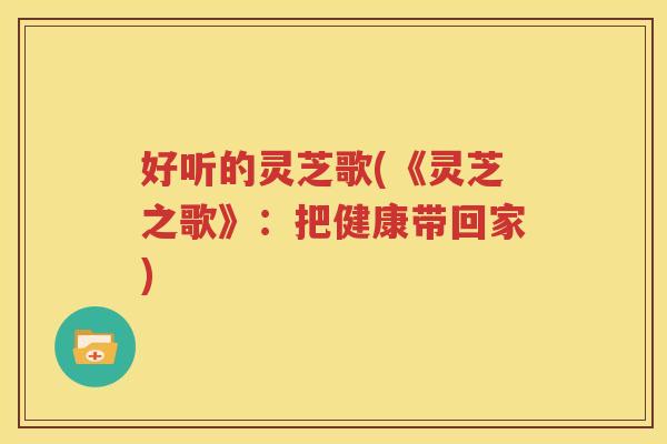 好听的灵芝歌(《灵芝之歌》：把健康带回家)