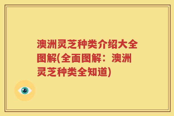 澳洲灵芝种类介绍大全图解(全面图解：澳洲灵芝种类全知道)