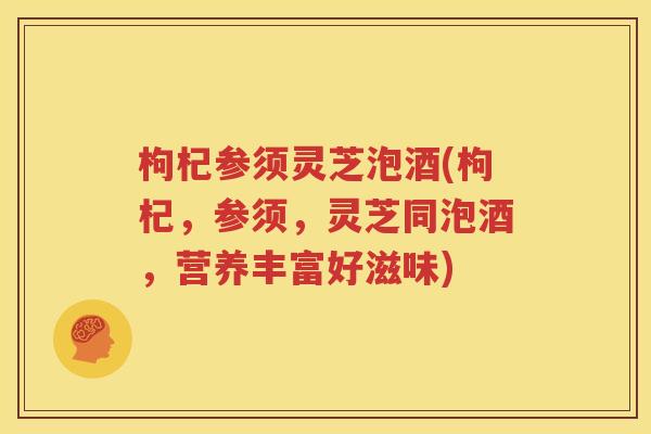 枸杞参须灵芝泡酒(枸杞，参须，灵芝同泡酒，营养丰富好滋味)
