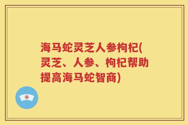 海马蛇灵芝人参枸杞(灵芝、人参、枸杞帮助提高海马蛇智商)