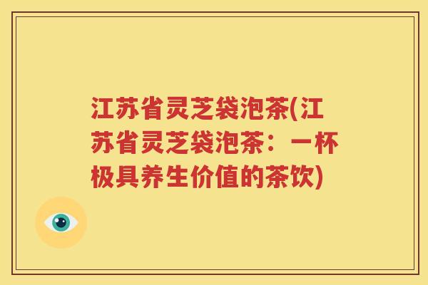 江苏省灵芝袋泡茶(江苏省灵芝袋泡茶：一杯极具养生价值的茶饮)