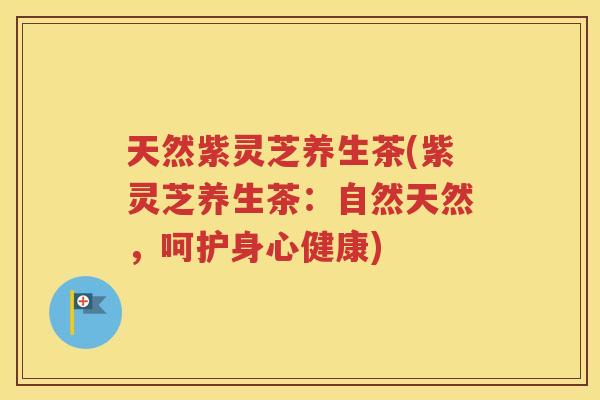 天然紫灵芝养生茶(紫灵芝养生茶：自然天然，呵护身心健康)
