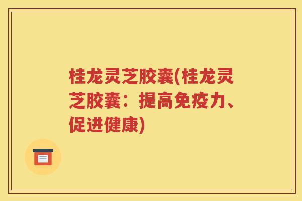 桂龙灵芝胶囊(桂龙灵芝胶囊：提高免疫力、促进健康)