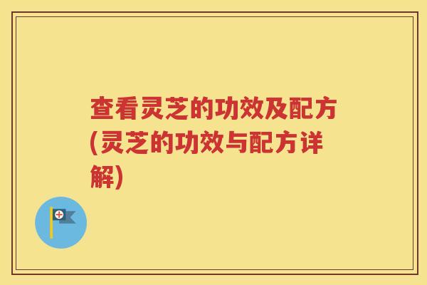 查看灵芝的功效及配方(灵芝的功效与配方详解)