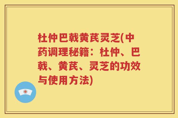 杜仲巴戟黄芪灵芝(中药调理秘籍：杜仲、巴戟、黄芪、灵芝的功效与使用方法)