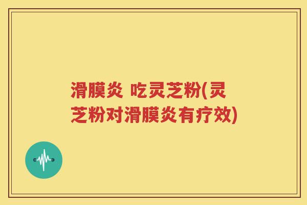 滑膜炎 吃灵芝粉(灵芝粉对滑膜炎有疗效)