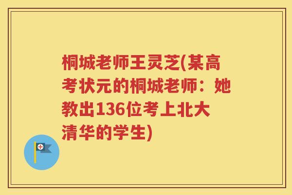 桐城老师王灵芝(某高考状元的桐城老师：她教出136位考上北大清华的学生)