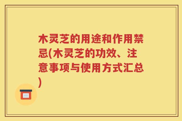 木灵芝的用途和作用禁忌(木灵芝的功效、注意事项与使用方式汇总)