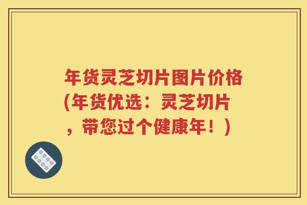 年货灵芝切片图片价格(年货优选：灵芝切片，带您过个健康年！)