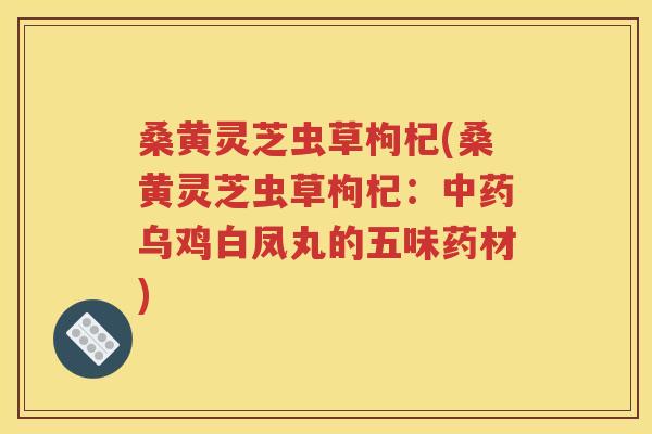 桑黄灵芝虫草枸杞(桑黄灵芝虫草枸杞：中药乌鸡白凤丸的五味药材)