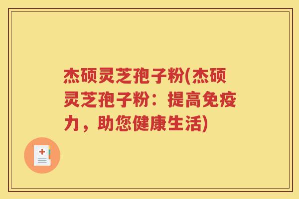 杰硕灵芝孢子粉(杰硕灵芝孢子粉：提高免疫力，助您健康生活)