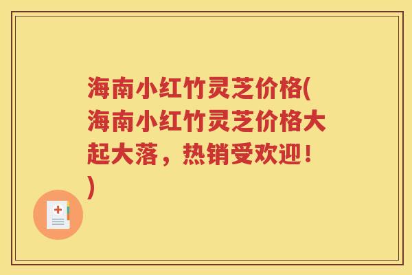 海南小红竹灵芝价格(海南小红竹灵芝价格大起大落，热销受欢迎！)