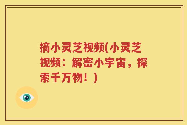 摘小灵芝视频(小灵芝视频：解密小宇宙，探索千万物！)