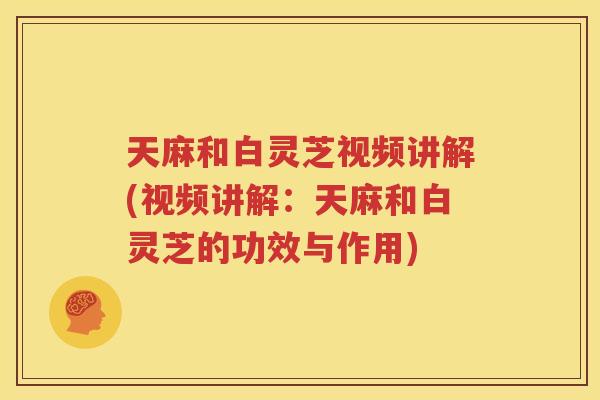 天麻和白灵芝视频讲解(视频讲解：天麻和白灵芝的功效与作用)