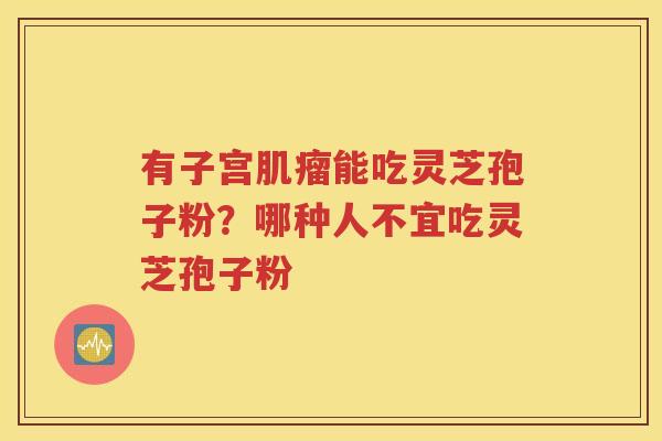 有子宫肌瘤能吃灵芝孢子粉？哪种人不宜吃灵芝孢子粉