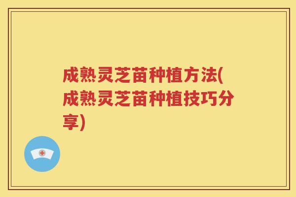 成熟灵芝苗种植方法(成熟灵芝苗种植技巧分享)