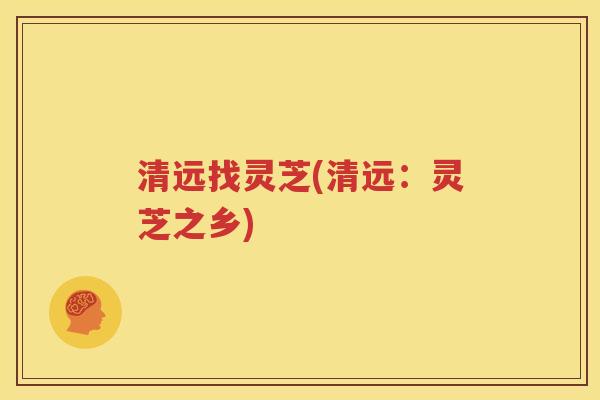清远找灵芝(清远：灵芝之乡)