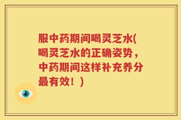 服中药期间喝灵芝水(喝灵芝水的正确姿势，中药期间这样补充养分最有效！)