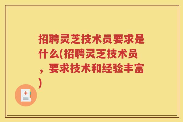 招聘灵芝技术员要求是什么(招聘灵芝技术员，要求技术和经验丰富)