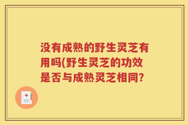 没有成熟的野生灵芝有用吗(野生灵芝的功效是否与成熟灵芝相同？