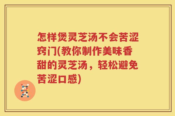 怎样煲灵芝汤不会苦涩窍门(教你制作美味香甜的灵芝汤，轻松避免苦涩口感)