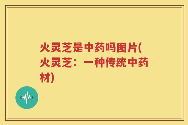 火灵芝是中药吗图片(火灵芝：一种传统中药材)